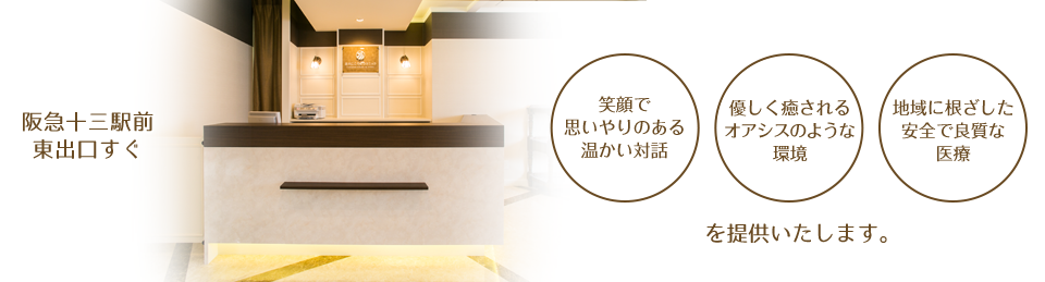 阪急十三駅前 東口すぐ、笑顔で 思いやりのある 温かい対話、優しく癒される オアシスのような 理念、地域に根ざした 安全で良策な 医療を提供いたします。