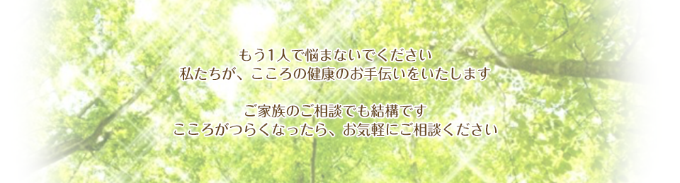 もう1人で悩まないでください 私たちが、こころの健康のお手伝いをいたします。ご家族のご相談でも結構です こころがつらくなったら、お気軽にご相談ください。